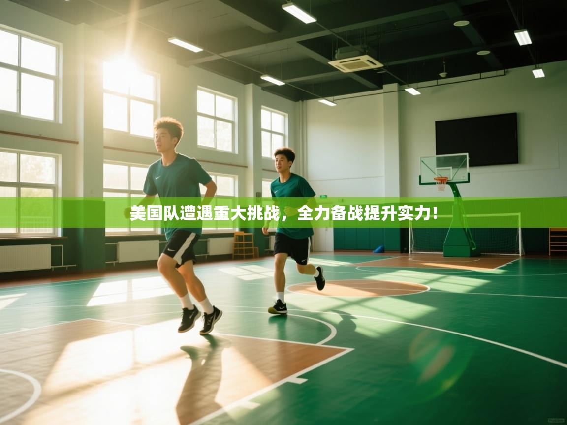 美国队遭遇重大挑战,全力备战提升实力! 第1张