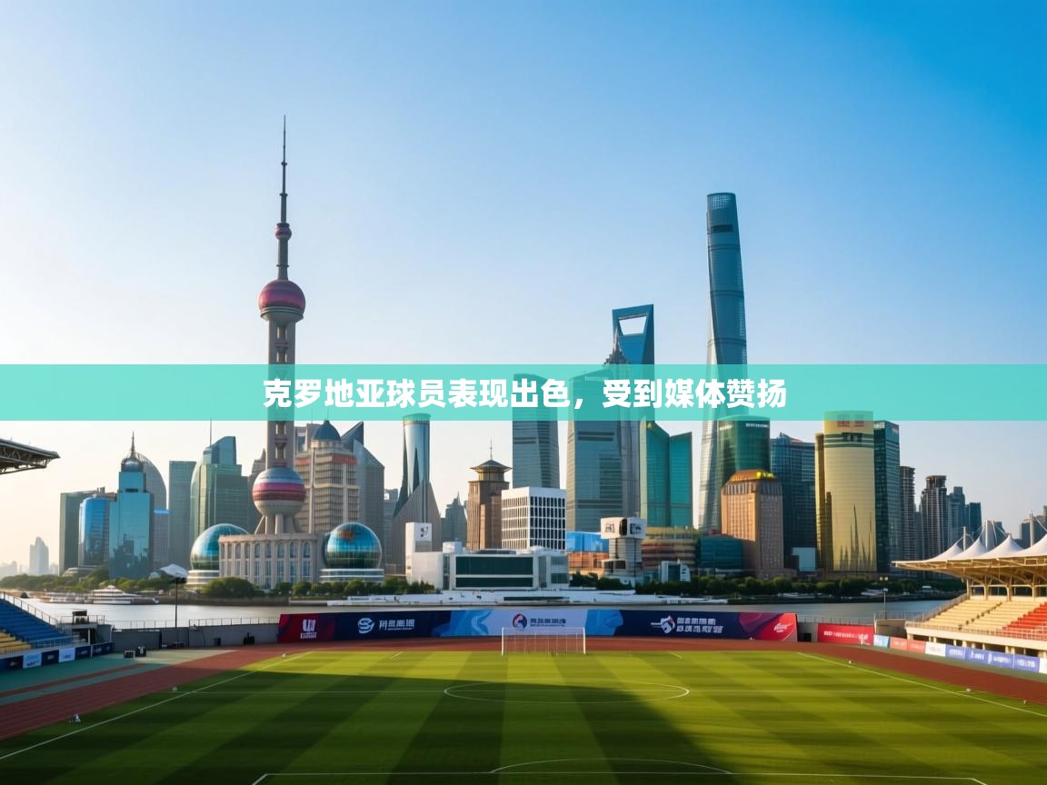 克罗地亚球员表现出色，受到媒体赞扬  第1张