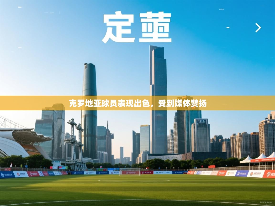 克罗地亚球员表现出色，受到媒体赞扬  第2张