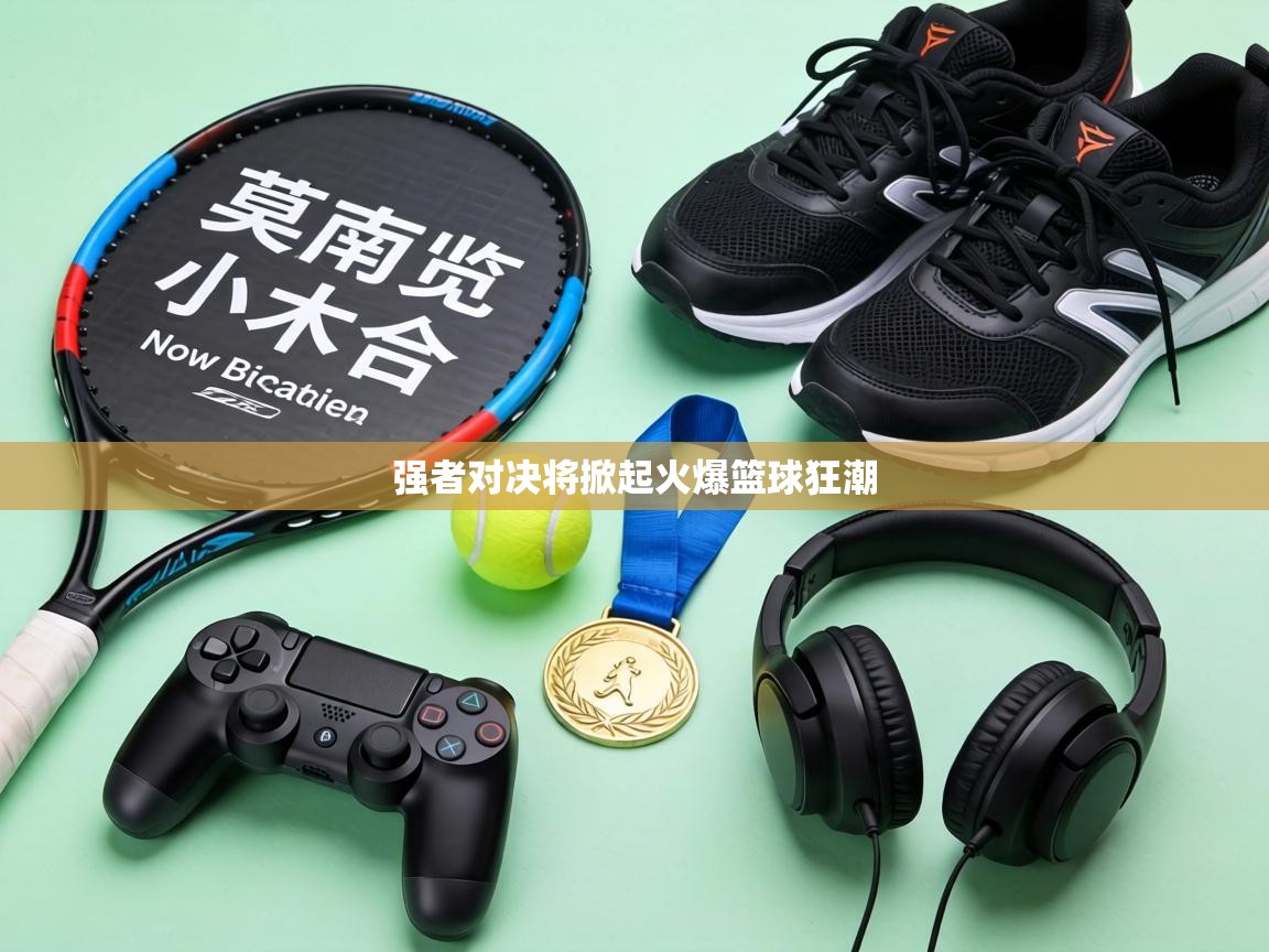 强者对决将掀起火爆篮球狂潮 第1张